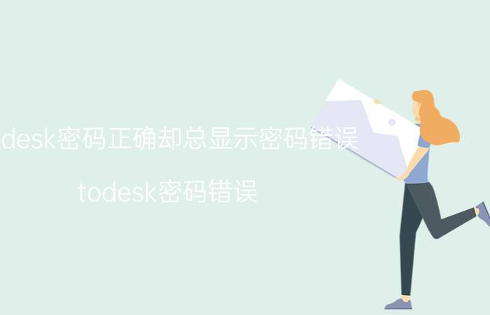 todesk密码正确却总显示密码错误 todesk密码错误